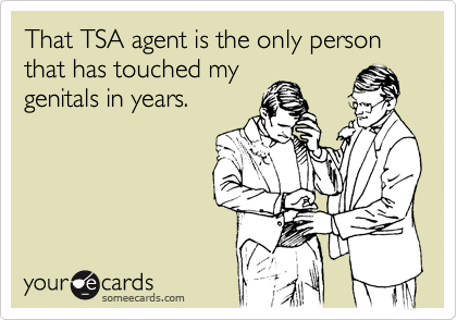 That TSA agent is the only person that has touched my
genitals in years.