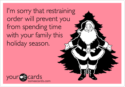 I'm sorry that restraining
order will prevent you
from spending time
with your family this
holiday season.