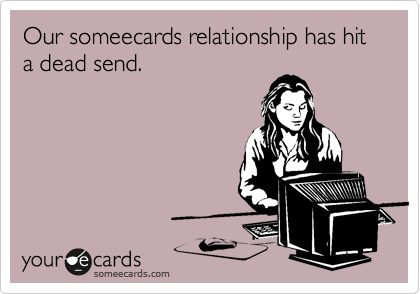 Our someecards relationship has hit a dead send.
