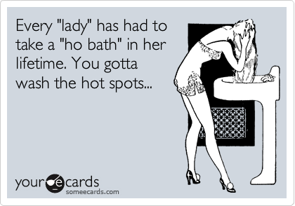 Every "lady" has had to
take a "ho bath" in her
lifetime. You gotta
wash the hot spots...