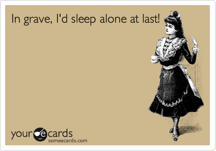 In grave, I'd sleep alone at last!