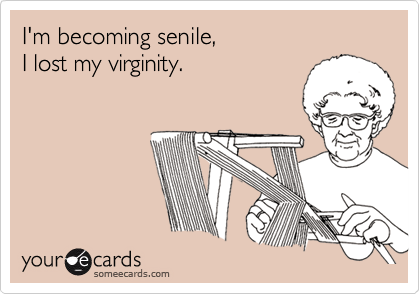 I'm becoming senile,
I lost my virginity.