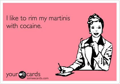 
I like to rim my martinis
with cocaine.