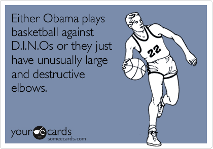 Either Obama plays
basketball against
D.I.N.Os or they just
have unusually large
and destructive
elbows.