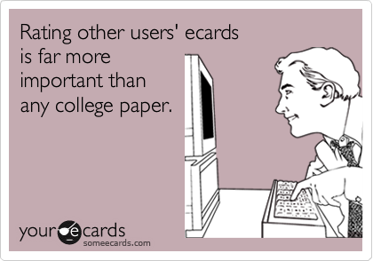 Rating other users' ecards
is far more
important than
any college paper.