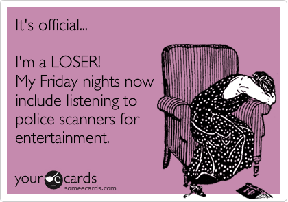 It's official...

I'm a LOSER!
My Friday nights now
include listening to
police scanners for
entertainment.