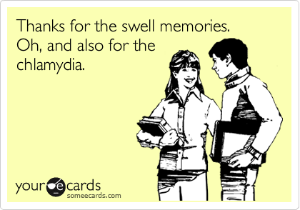 Thanks for the swell memories.  Oh, and also for the
chlamydia.