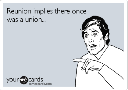 Reunion implies there once
was a union...
