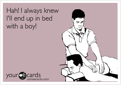 Hah! I always knew
I'll end up in bed
with a boy!