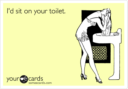 I'd sit on your toilet.