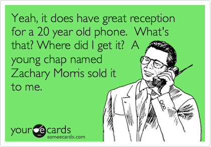 Yeah, it does have great reception for a 20 year old phone.  What's that? Where did I get it?  A
young chap named
Zachary Morris sold it
to me.