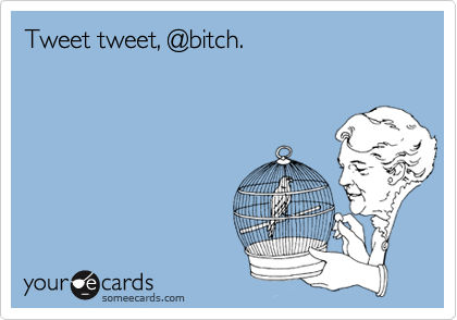 Tweet tweet, @bitch.