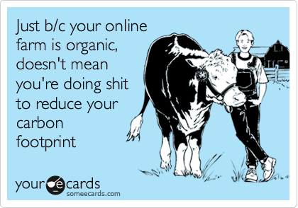 Just b/c your online
farm is organic,
doesn't mean
you're doing shit
to reduce your
carbon
footprint