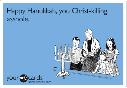 Happy Hanukkah, you Christ-killing asshole.