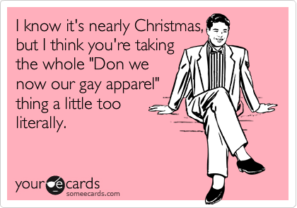 I know it's nearly Christmas,
but I think you're taking
the whole "Don we
now our gay apparel"
thing a little too
literally.