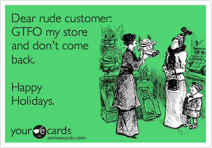 Dear rude customer:
GTFO my store
and don't come
back.

Happy
Holidays.