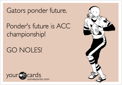 Gators ponder future.

Ponder's future is ACC
championship!

GO NOLES!