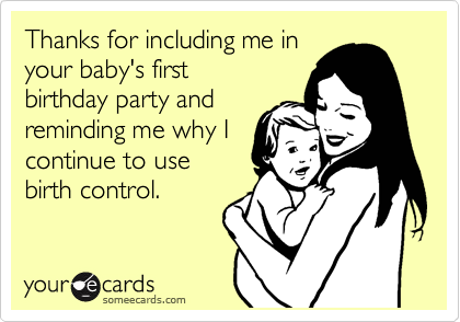 Thanks for including me in
your baby's first
birthday party and
reminding me why I
continue to use
birth control.