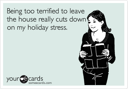 Being too terrified to leave
the house really cuts down
on my holiday stress. 