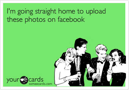 I'm going straight home to upload these photos on facebook