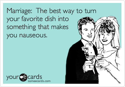 Marriage:  The best way to turn your favorite dish into
something that makes
you nauseous.