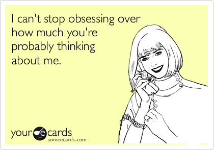 I can't stop obsessing over
how much you're
probably thinking
about me.