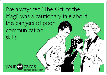 I've always felt "The Gift of the Magi" was a cautionary tale about the dangers of poor
communication
skills.
