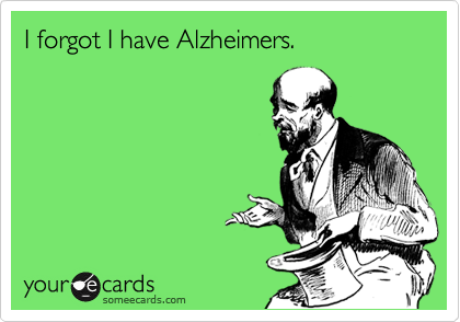 I forgot I have Alzheimers.