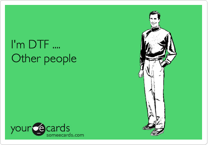 

I'm DTF ....
Other people