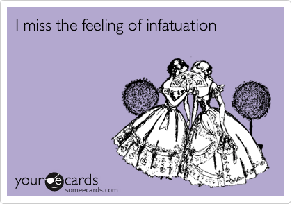 I miss the feeling of infatuation