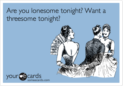 Are you lonesome tonight? Want a threesome tonight?
