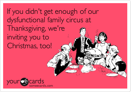If you didn't get enough of our dysfunctional family circus at Thanksgiving, we're
inviting you to
Christmas, too!