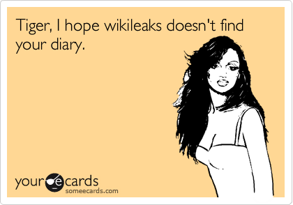 Tiger, I hope wikileaks doesn't find your diary.