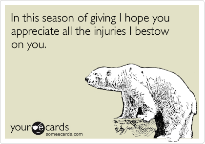 In this season of giving I hope you appreciate all the injuries I bestow on you.