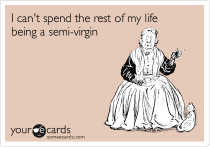 I can't spend the rest of my life being a semi-virgin