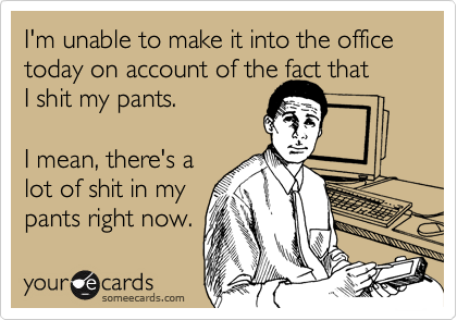 I'm unable to make it into the office today on account of the fact that 
I shit my pants.

I mean, there's a
lot of shit in my
pants right now.