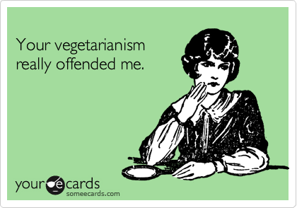 
Your vegetarianism
really offended me. 