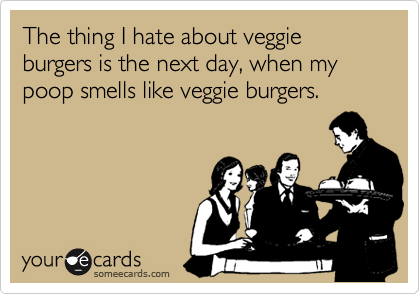 The thing I hate about veggie
burgers is the next day, when my poop smells like veggie burgers.