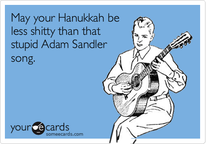 May your Hanukkah be
less shitty than that
stupid Adam Sandler
song.