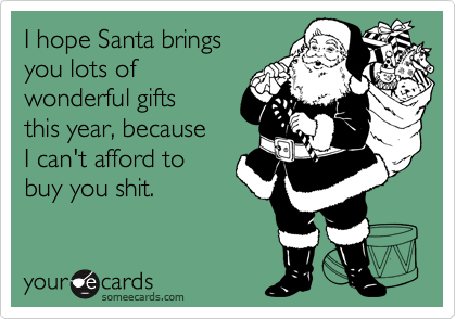 I hope Santa brings 
you lots of
wonderful gifts 
this year, because 
I can't afford to 
buy you shit.