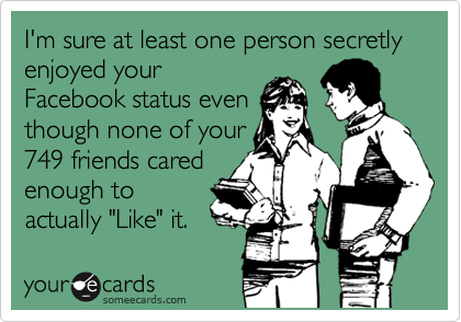 I'm sure at least one person secretly enjoyed your
Facebook status even
though none of your
749 friends cared
enough to
actually "Like" it.