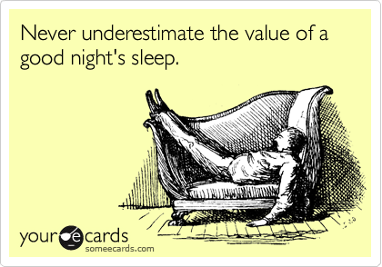 Never underestimate the value of a    good night's sleep.