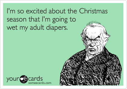 I'm so excited about the Christmas season that I'm going to 
wet my adult diapers.
 
 
 