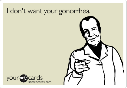 I don't want your gonorrhea.