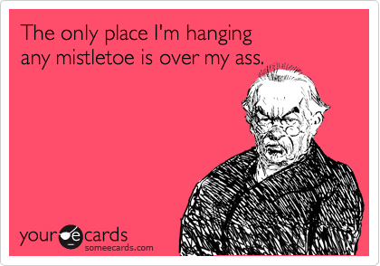 The only place I'm hanging
any mistletoe is over my ass.