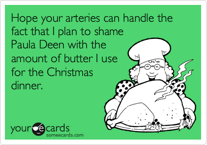 Hope your arteries can handle the fact that I plan to shame
Paula Deen with the
amount of butter I use
for the Christmas
dinner.