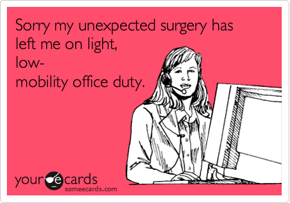 Sorry my unexpected surgery has left me on light,
low-
mobility office duty.
