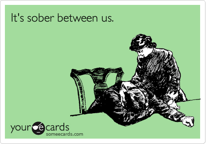 It's sober between us.