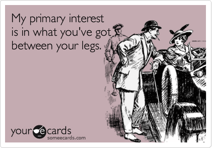My primary interest
is in what you've got
between your legs.