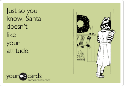 Just so you
know, Santa
doesn't
like
your
attitude.